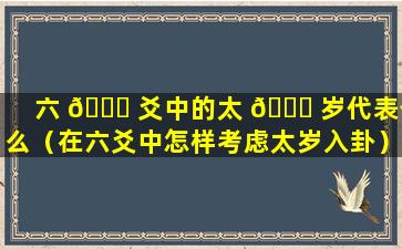 六 🐕 爻中的太 🐅 岁代表什么（在六爻中怎样考虑太岁入卦）